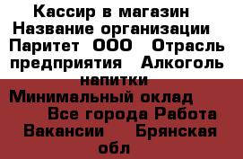 Кассир в магазин › Название организации ­ Паритет, ООО › Отрасль предприятия ­ Алкоголь, напитки › Минимальный оклад ­ 20 000 - Все города Работа » Вакансии   . Брянская обл.